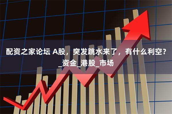 配资之家论坛 A股，突发跳水来了，有什么利空？_资金_港股_市场