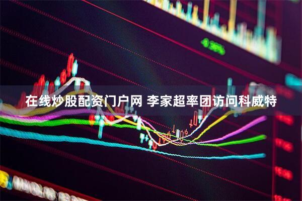 在线炒股配资门户网 李家超率团访问科威特