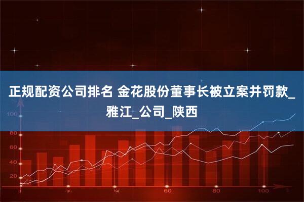 正规配资公司排名 金花股份董事长被立案并罚款_雅江_公司_陕西