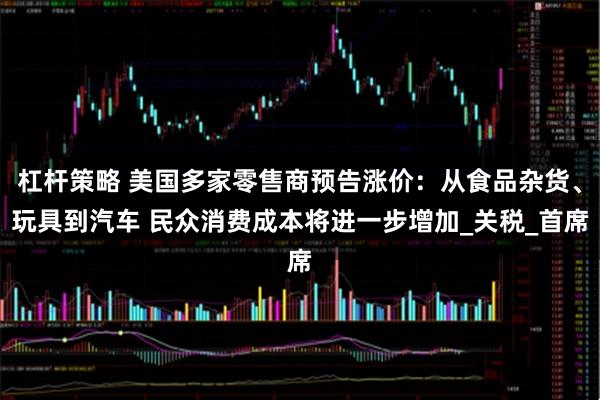 杠杆策略 美国多家零售商预告涨价：从食品杂货、玩具到汽车 民众消费成本将进一步增加_关税_首席