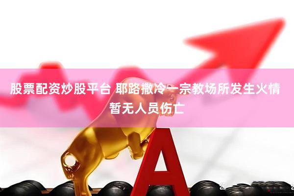股票配资炒股平台 耶路撒冷一宗教场所发生火情 暂无人员伤亡