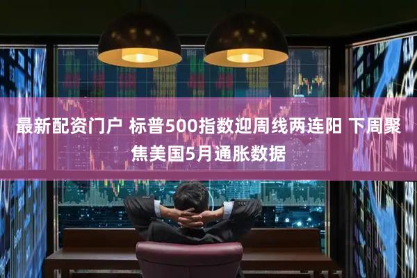 最新配资门户 标普500指数迎周线两连阳 下周聚焦美国5月通胀数据