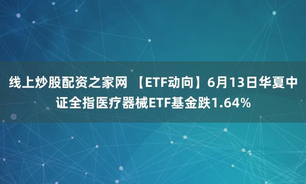 线上炒股配资之家网 【ETF动向】6月13日华夏中证全指医疗器械ETF基金跌1.64%