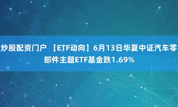 炒股配资门户 【ETF动向】6月13日华夏中证汽车零部件主题ETF基金跌1.69%