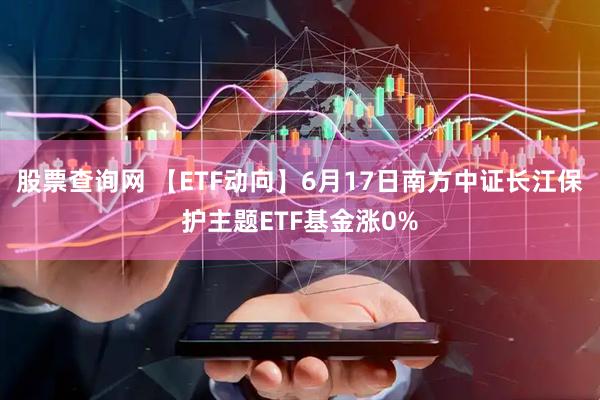 股票查询网 【ETF动向】6月17日南方中证长江保护主题ETF基金涨0%