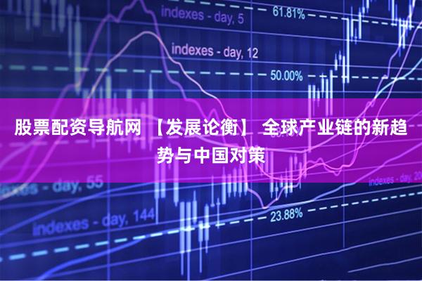 股票配资导航网 【发展论衡】 全球产业链的新趋势与中国对策