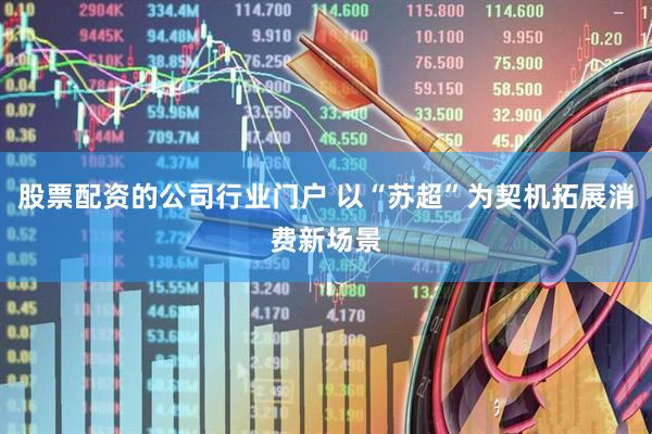 股票配资的公司行业门户 以“苏超”为契机拓展消费新场景