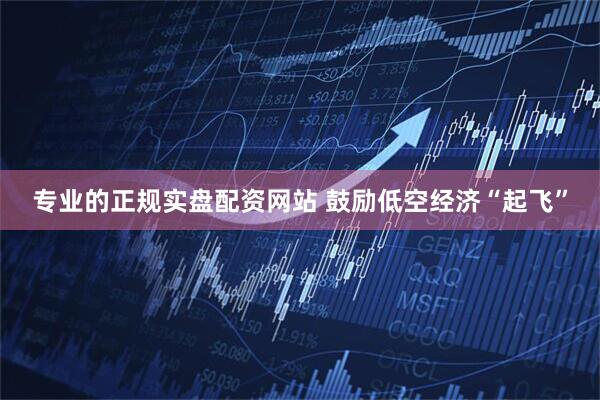 专业的正规实盘配资网站 鼓励低空经济“起飞”