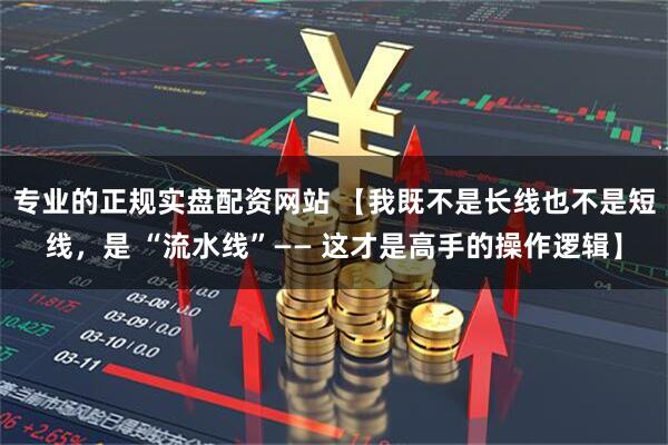 专业的正规实盘配资网站 【我既不是长线也不是短线，是 “流水线”—— 这才是高手的操作逻辑】