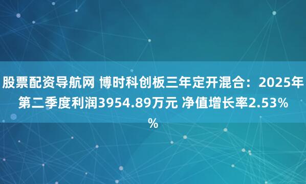 股票配资导航网 博时科创板三年定开混合：2025年第二季度利润3954.89万元 净值增长率2.53%