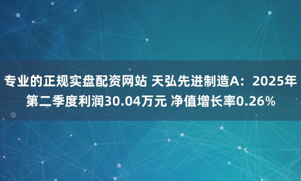 专业的正规实盘配资网站 天弘先进制造A：2025年第二季度利润30.04万元 净值增长率0.26%