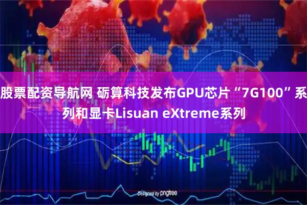 股票配资导航网 砺算科技发布GPU芯片“7G100”系列和显卡Lisuan eXtreme系列