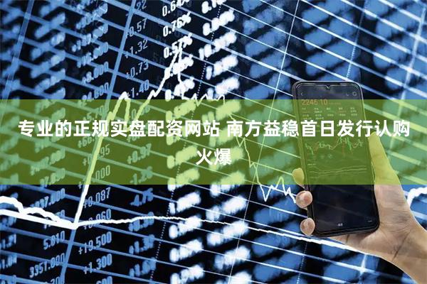 专业的正规实盘配资网站 南方益稳首日发行认购火爆