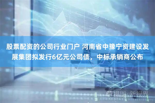 股票配资的公司行业门户 河南省中豫宁资建设发展集团拟发行6亿元公司债，中标承销商公布
