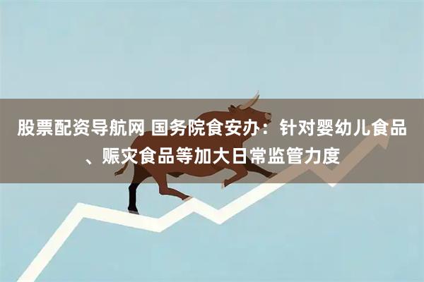 股票配资导航网 国务院食安办：针对婴幼儿食品、赈灾食品等加大日常监管力度