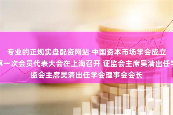 专业的正规实盘配资网站 中国资本市场学会成立大会暨第一届第一次会员代表大会在上海召开 证监会主席吴清出任学会理事会会长