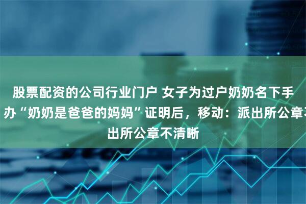 股票配资的公司行业门户 女子为过户奶奶名下手机号，办“奶奶是爸爸的妈妈”证明后，移动：派出所公章不清晰