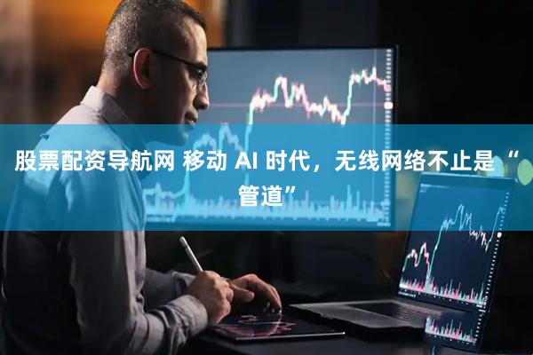 股票配资导航网 移动 AI 时代，无线网络不止是 “管道”
