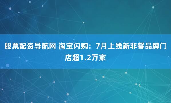 股票配资导航网 淘宝闪购：7月上线新非餐品牌门店超1.2万家