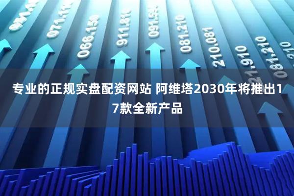 专业的正规实盘配资网站 阿维塔2030年将推出17款全新产品