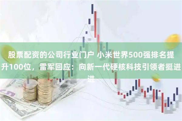 股票配资的公司行业门户 小米世界500强排名提升100位，雷军回应：向新一代硬核科技引领者挺进