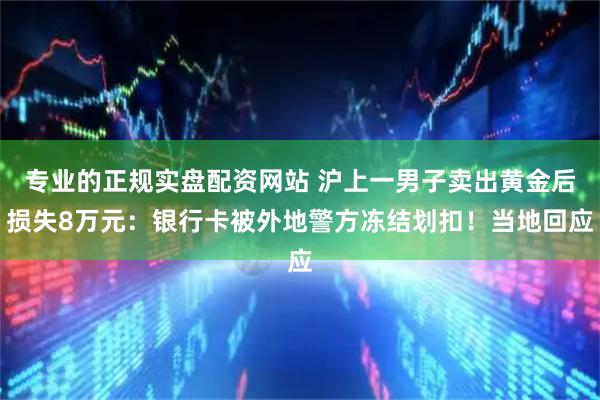 专业的正规实盘配资网站 沪上一男子卖出黄金后损失8万元：银行卡被外地警方冻结划扣！当地回应