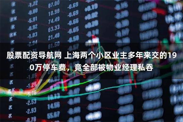 股票配资导航网 上海两个小区业主多年来交的190万停车费，竟全部被物业经理私吞