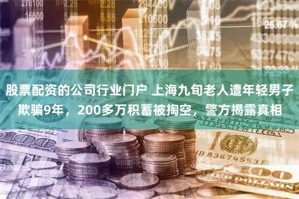 股票配资的公司行业门户 上海九旬老人遭年轻男子欺骗9年，200多万积蓄被掏空，警方揭露真相