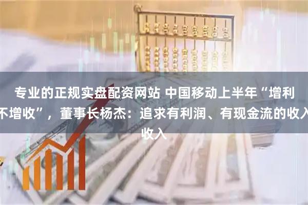专业的正规实盘配资网站 中国移动上半年“增利不增收”，董事长杨杰：追求有利润、有现金流的收入