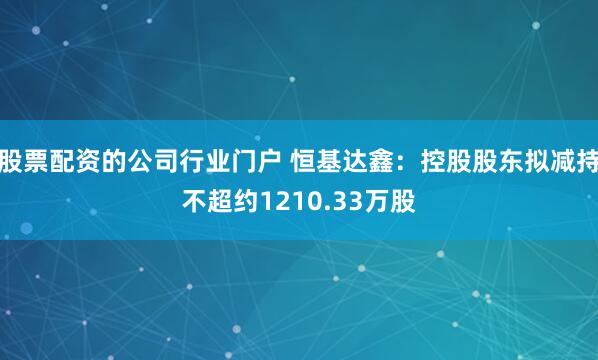 股票配资的公司行业门户 恒基达鑫：控股股东拟减持不超约1210.33万股