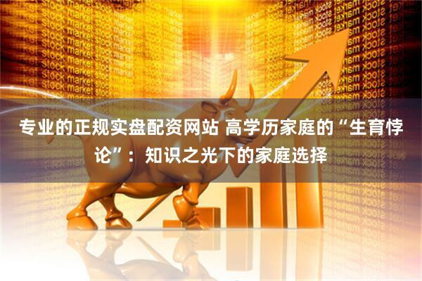 专业的正规实盘配资网站 高学历家庭的“生育悖论”：知识之光下的家庭选择