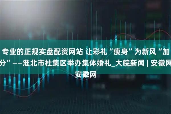 专业的正规实盘配资网站 让彩礼“瘦身”为新风“加分”——淮北市杜集区举办集体婚礼_大皖新闻 | 安徽网