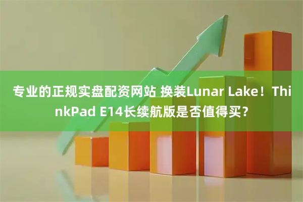 专业的正规实盘配资网站 换装Lunar Lake！ThinkPad E14长续航版是否值得买？