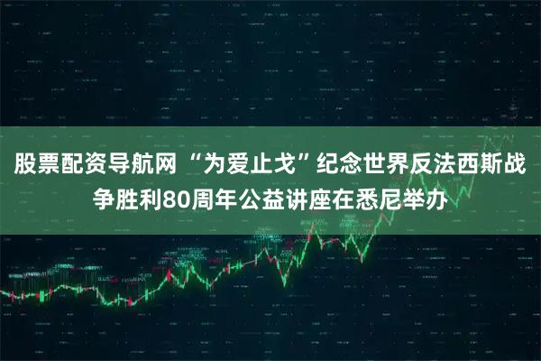 股票配资导航网 “为爱止戈”纪念世界反法西斯战争胜利80周年公益讲座在悉尼举办