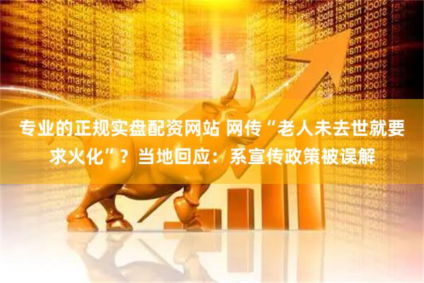 专业的正规实盘配资网站 网传“老人未去世就要求火化”？当地回应：系宣传政策被误解