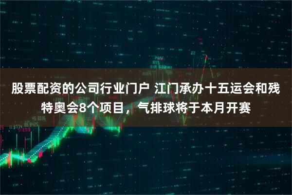 股票配资的公司行业门户 江门承办十五运会和残特奥会8个项目，气排球将于本月开赛