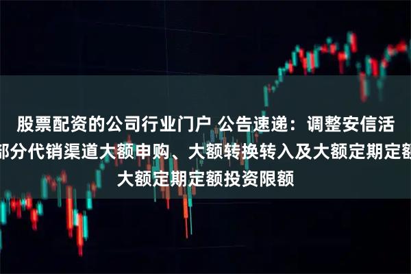 股票配资的公司行业门户 公告速递：调整安信活期宝基金部分代销渠道大额申购、大额转换转入及大额定期定额投资限额