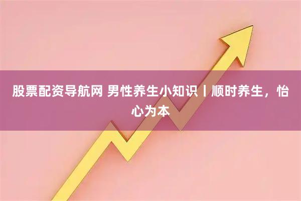 股票配资导航网 男性养生小知识丨顺时养生，怡心为本