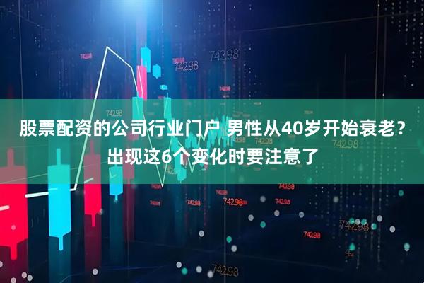 股票配资的公司行业门户 男性从40岁开始衰老？出现这6个变化时要注意了