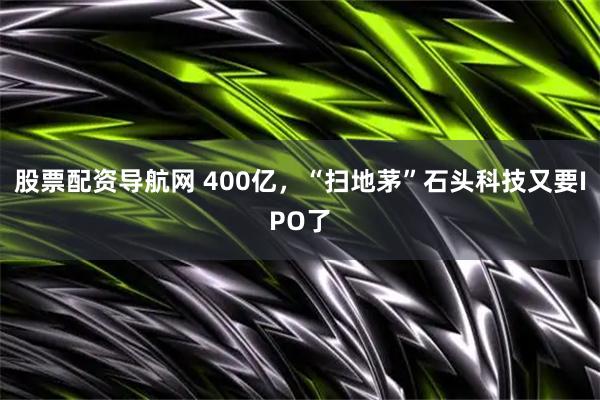 股票配资导航网 400亿，“扫地茅”石头科技又要IPO了