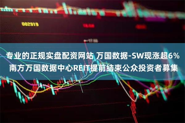 专业的正规实盘配资网站 万国数据-SW现涨超6% 南方万国数据中心REIT提前结束公众投资者募集