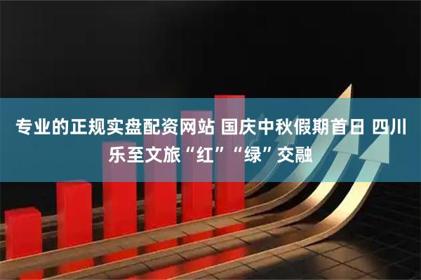 专业的正规实盘配资网站 国庆中秋假期首日 四川乐至文旅“红”“绿”交融