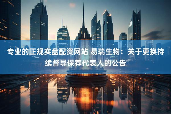 专业的正规实盘配资网站 易瑞生物：关于更换持续督导保荐代表人的公告