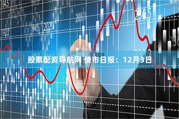 股票配资导航网 债市日报：12月3日