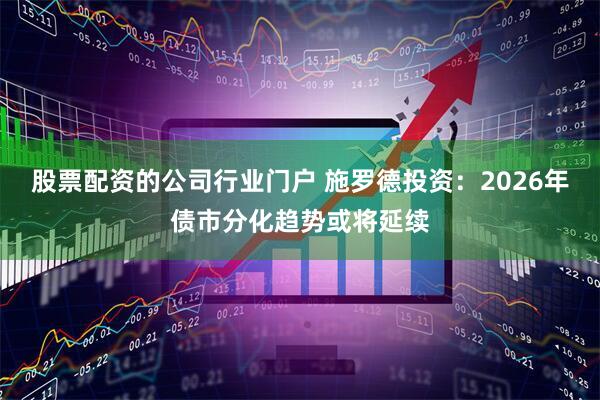 股票配资的公司行业门户 施罗德投资:2026年债市分化趋势或将延续