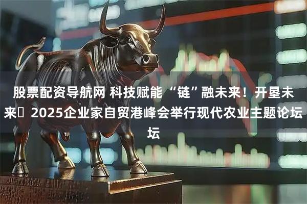 股票配资导航网 科技赋能 “链”融未来！开垦未来・2025企业家自贸港峰会举行现代农业主题论坛