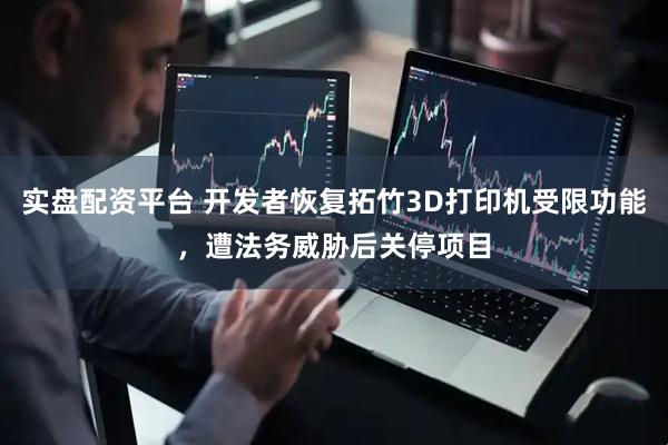实盘配资平台 开发者恢复拓竹3D打印机受限功能，遭法务威胁后关停项目