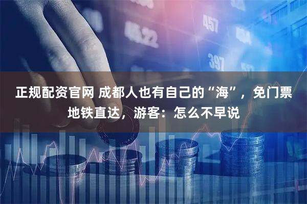 正规配资官网 成都人也有自己的“海”，免门票地铁直达，游客：怎么不早说