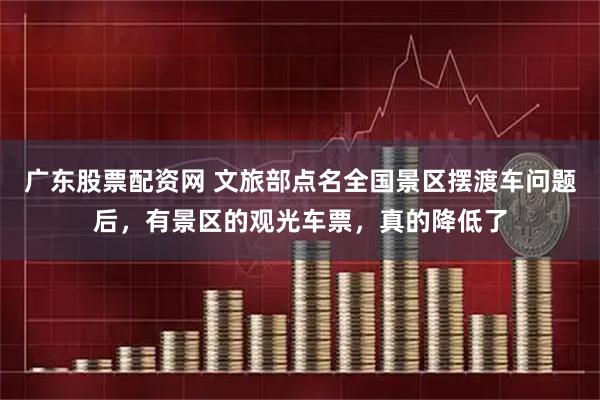 广东股票配资网 文旅部点名全国景区摆渡车问题后，有景区的观光车票，真的降低了