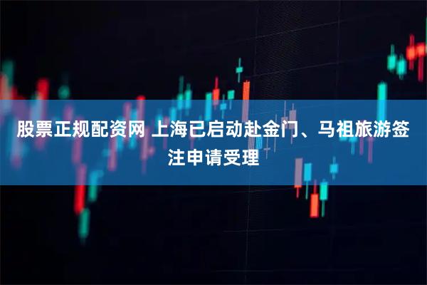 股票正规配资网 上海已启动赴金门、马祖旅游签注申请受理